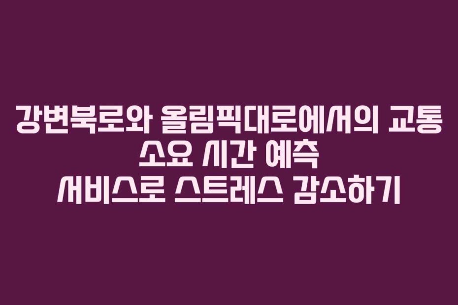 강변북로와 올림픽대로에서의 교통 소요 시간 예측 서비스로 스트레스 감소하기