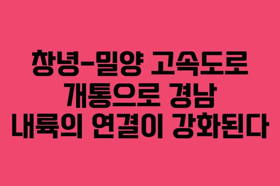 창녕-밀양 고속도로 개통으로 경남 내륙의 연결이 강화된다