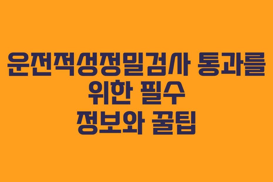 운전적성정밀검사 통과를 위한 필수 정보와 꿀팁