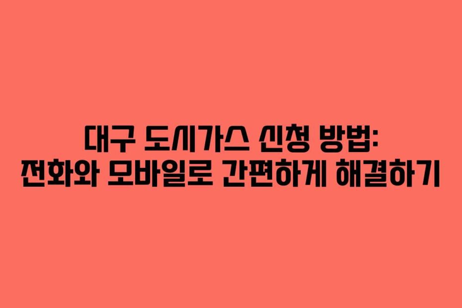 대구 도시가스 신청 방법: 전화와 모바일로 간편하게 해결하기