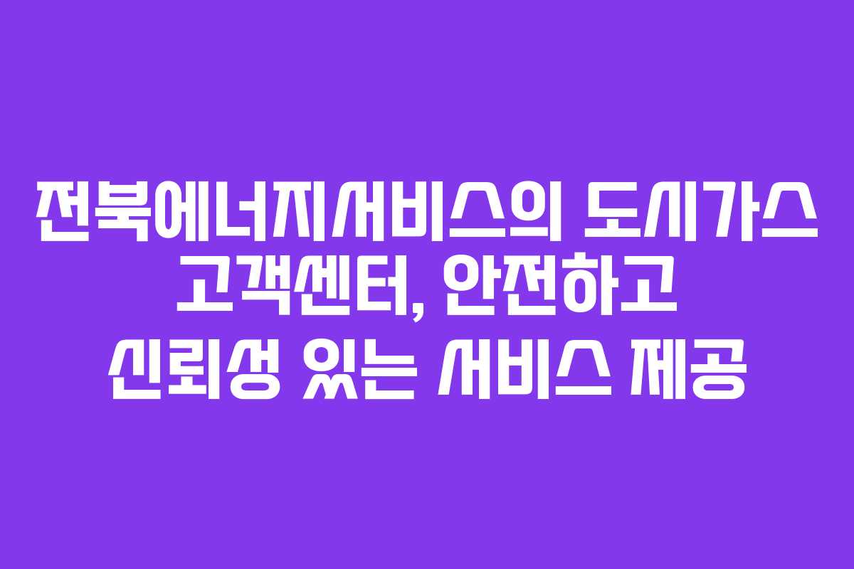 전북에너지서비스의 도시가스 고객센터, 안전하고 신뢰성 있는 서비스 제공