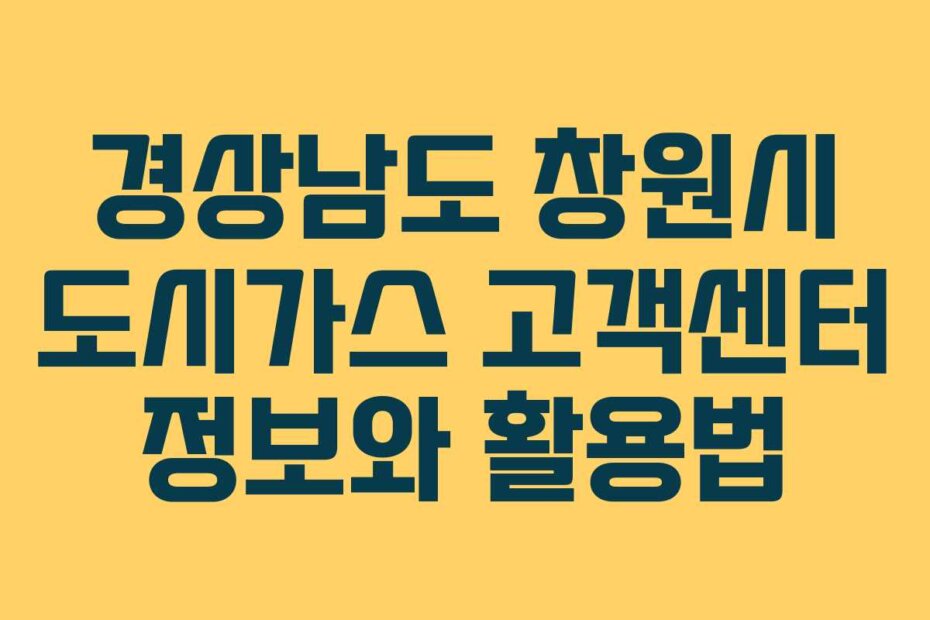 경상남도 창원시 도시가스 고객센터 정보와 활용법