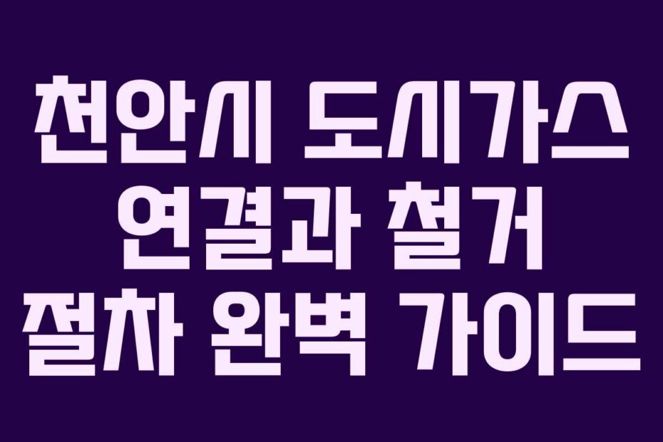 천안시 도시가스 연결과 철거 절차 완벽 가이드