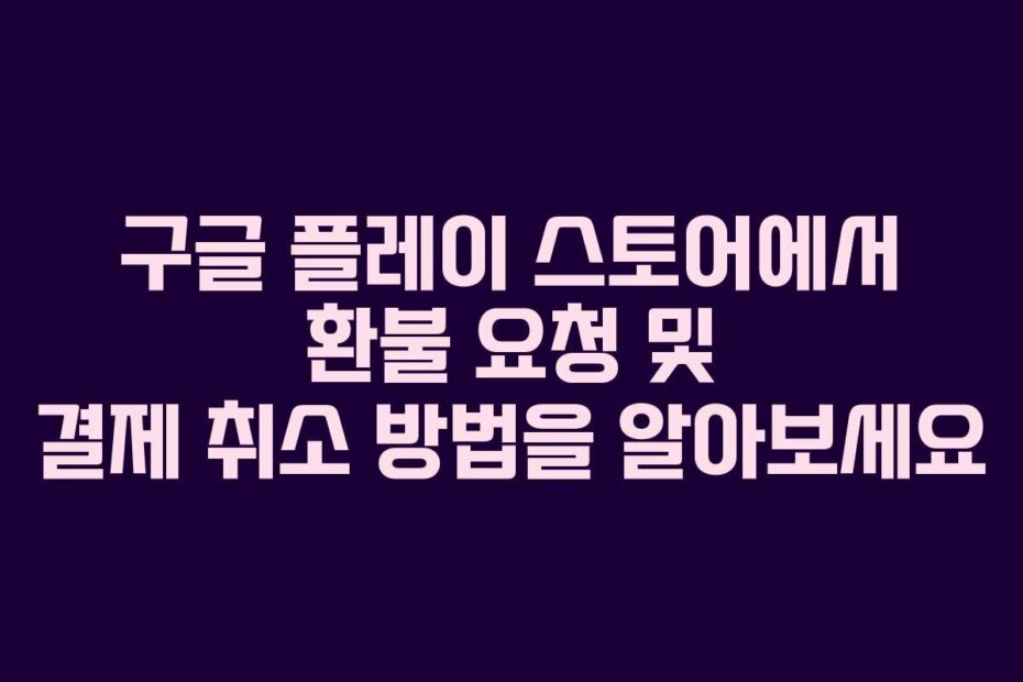 구글 플레이 스토어에서 환불 요청 및 결제 취소 방법을 알아보세요