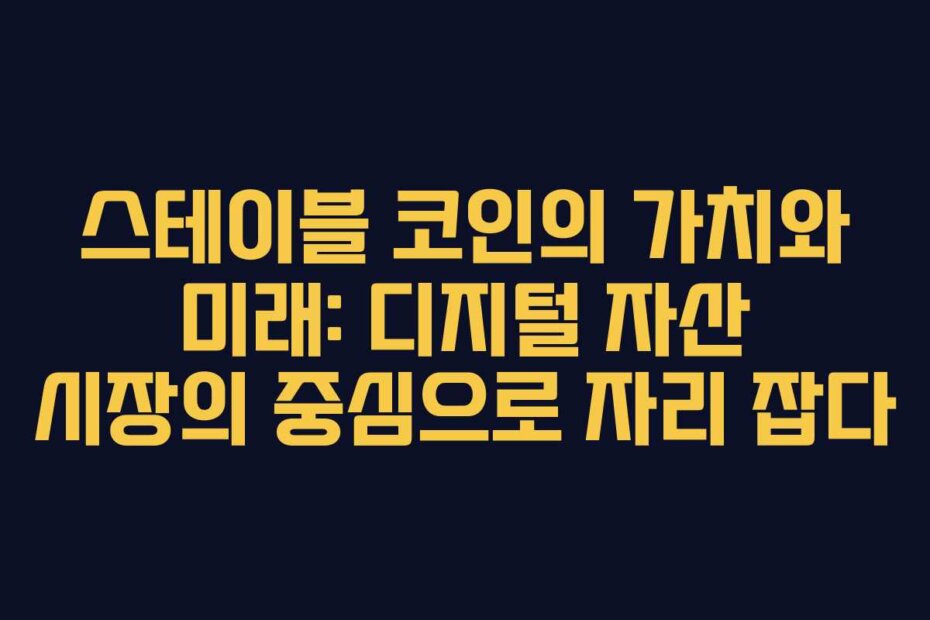 스테이블 코인의 가치와 미래: 디지털 자산 시장의 중심으로 자리 잡다