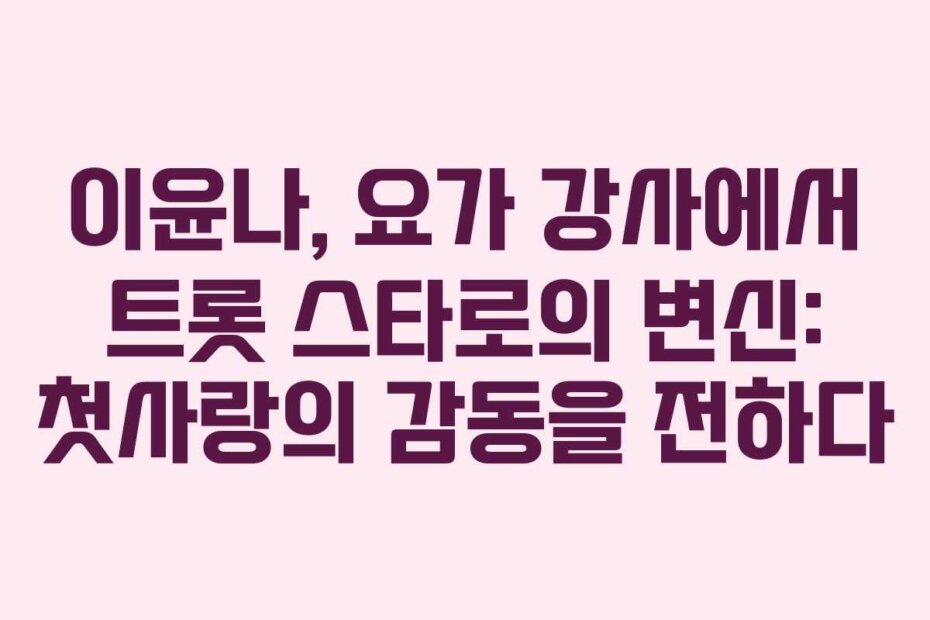 이윤나, 요가 강사에서 트롯 스타로의 변신: 첫사랑의 감동을 전하다