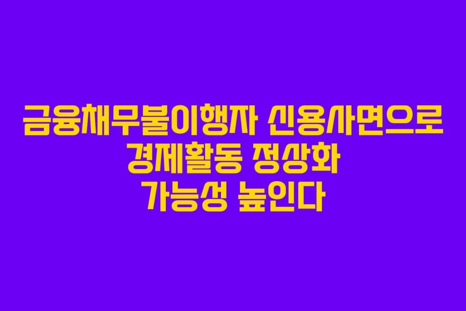 금융채무불이행자 신용사면으로 경제활동 정상화 가능성 높인다