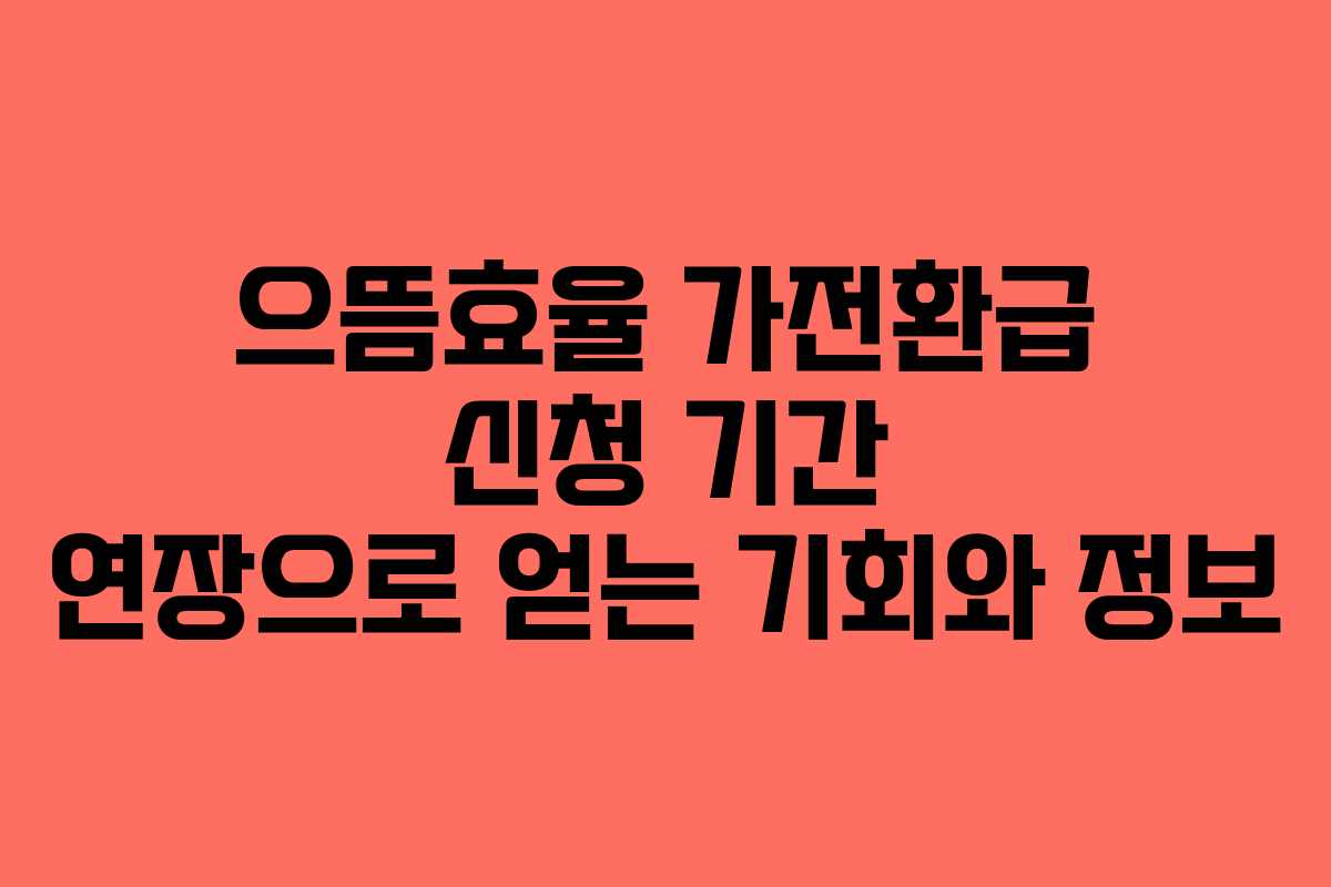 으뜸효율 가전환급 신청 기간 연장으로 얻는 기회와 정보