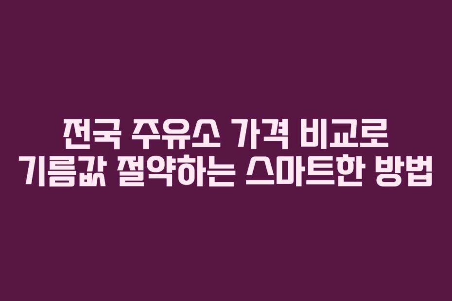 전국 주유소 가격 비교로 기름값 절약하는 스마트한 방법