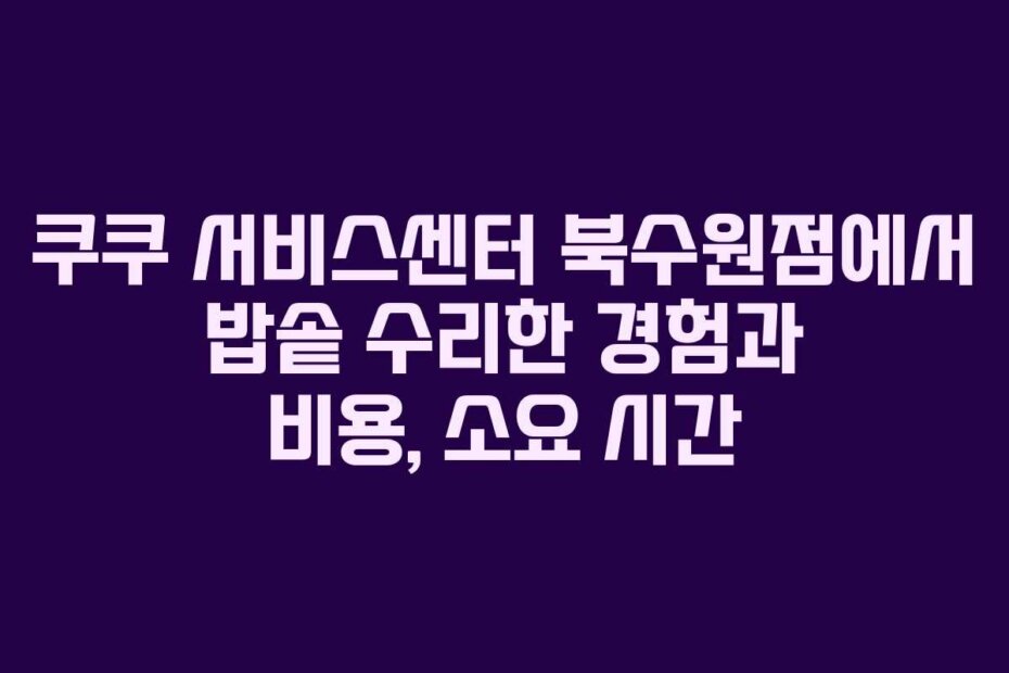 쿠쿠 서비스센터 북수원점에서 밥솥 수리한 경험과 비용, 소요 시간