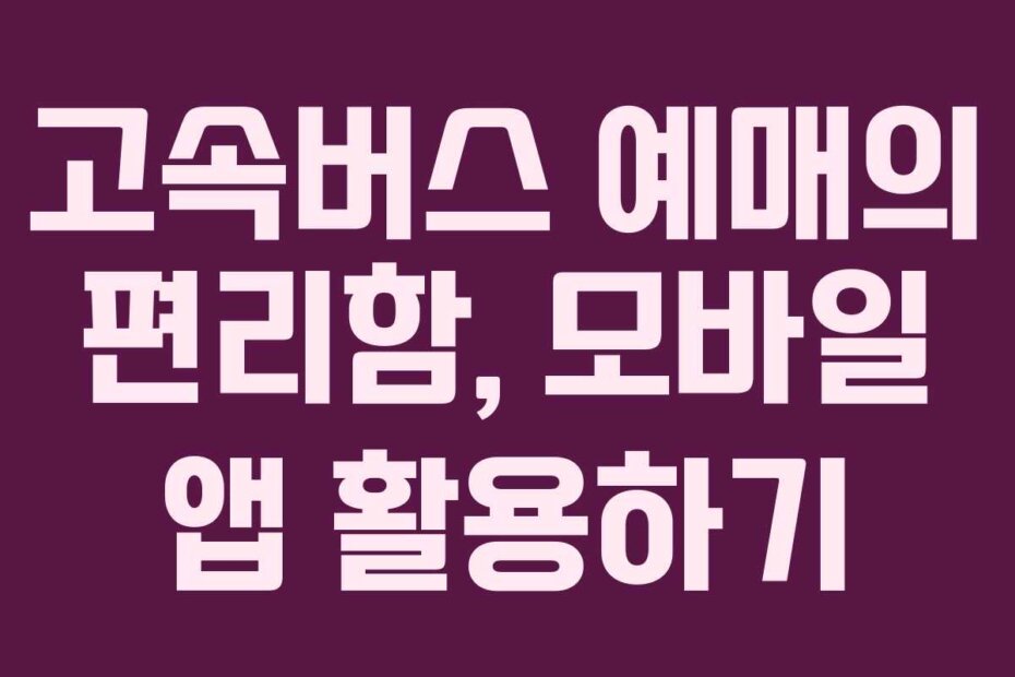 고속버스 예매의 편리함, 모바일 앱 활용하기