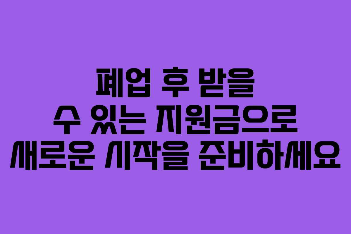 폐업 후 받을 수 있는 지원금으로 새로운 시작을 준비하세요