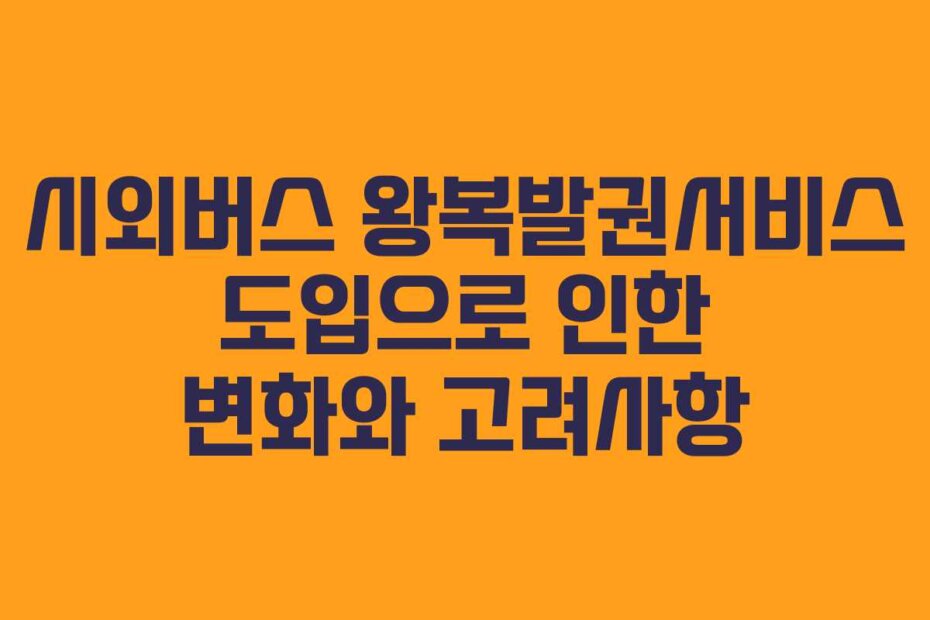 시외버스 왕복발권서비스 도입으로 인한 변화와 고려사항