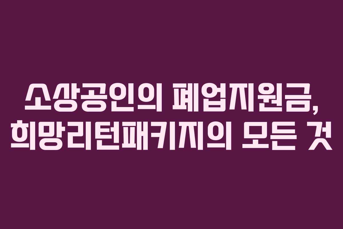 소상공인의 폐업지원금, 희망리턴패키지의 모든 것