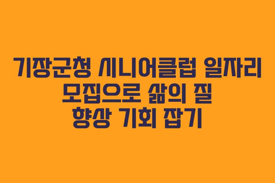 기장군청 시니어클럽 일자리 모집으로 삶의 질 향상 기회 잡기