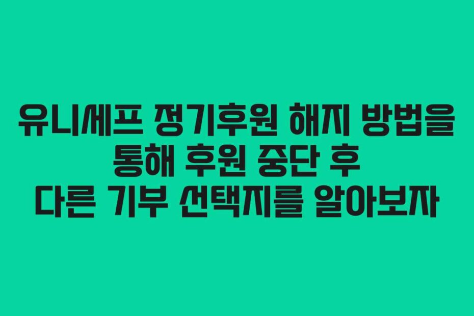 유니세프 정기후원 해지 방법을 통해 후원 중단 후 다른 기부 선택지를 알아보자