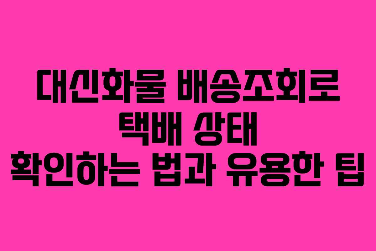 대신화물 배송조회로 택배 상태 확인하는 법과 유용한 팁