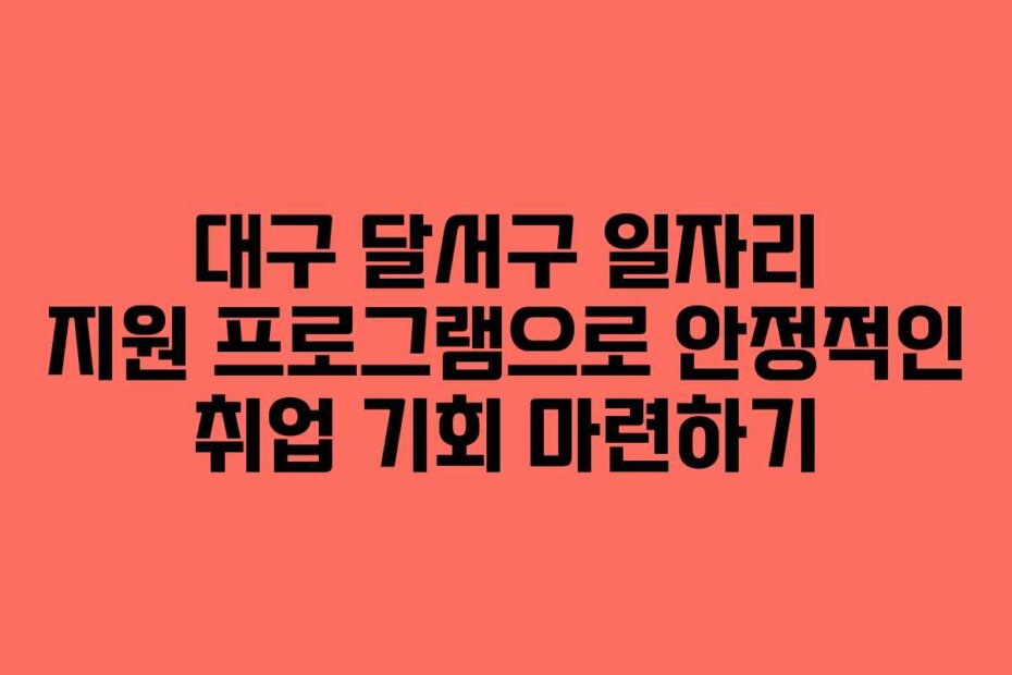 대구 달서구 일자리 지원 프로그램으로 안정적인 취업 기회 마련하기