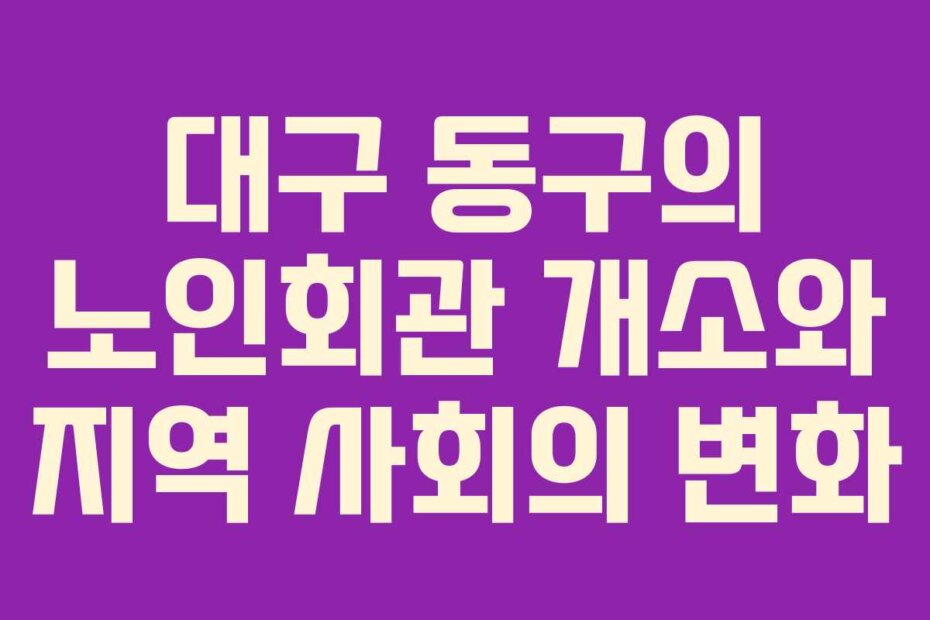 대구 동구의 노인회관 개소와 지역 사회의 변화