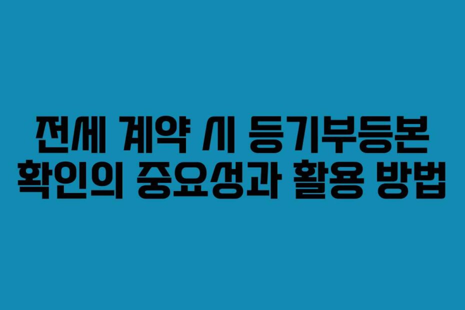 전세 계약 시 등기부등본 확인의 중요성과 활용 방법