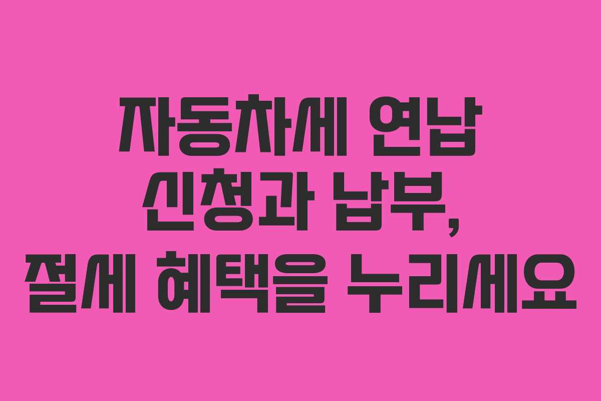 자동차세 연납 신청과 납부, 절세 혜택을 누리세요