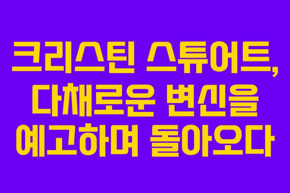 크리스틴 스튜어트, 다채로운 변신을 예고하며 돌아오다