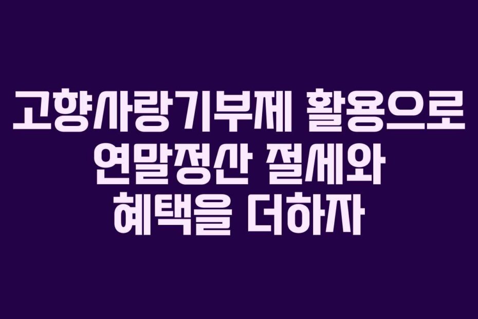 고향사랑기부제 활용으로 연말정산 절세와 혜택을 더하자