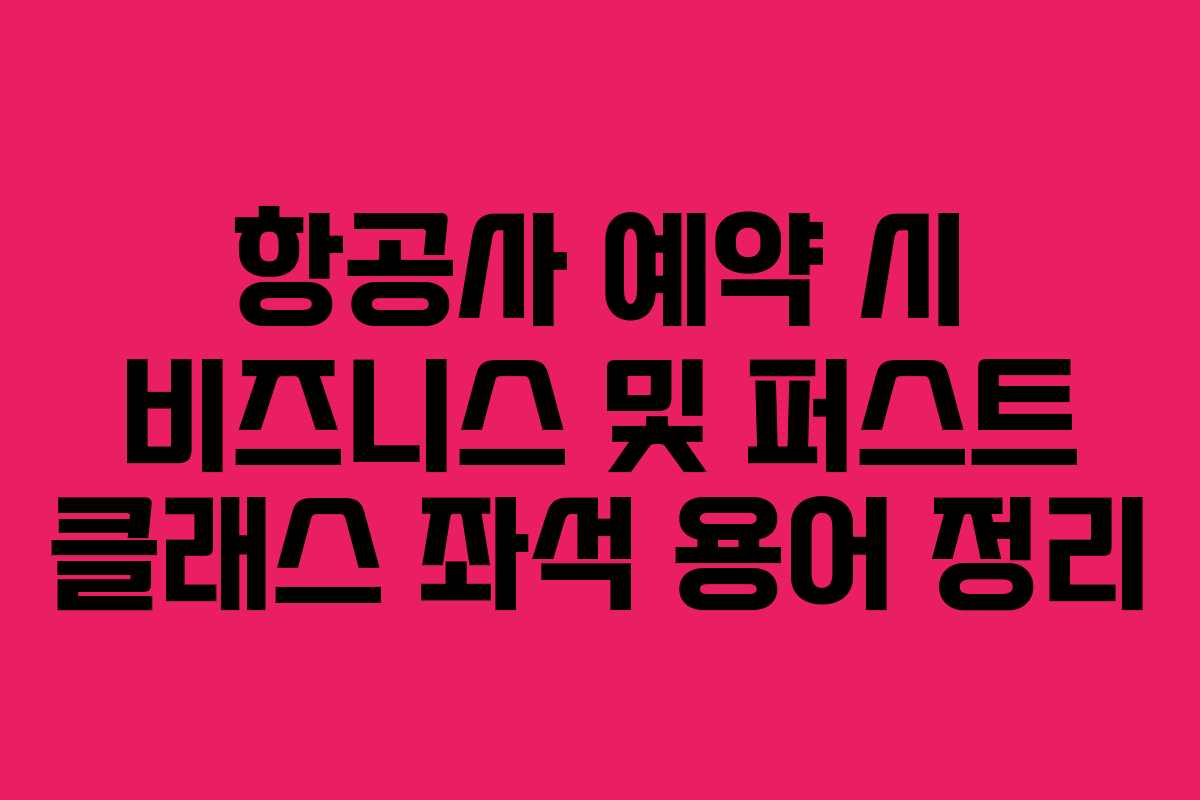 항공사 예약 시 비즈니스 및 퍼스트 클래스 좌석 용어 정리
