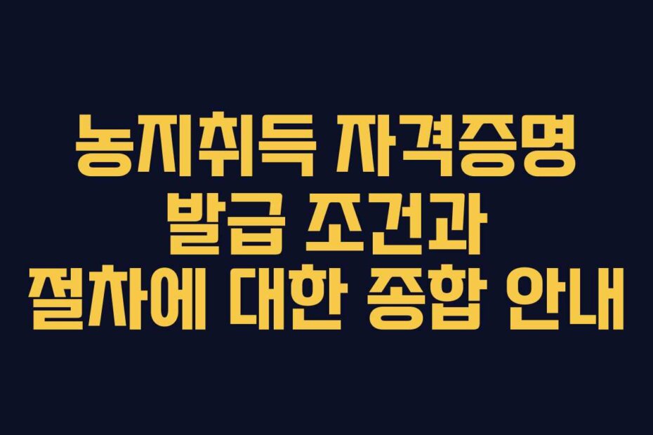 농지취득 자격증명 발급 조건과 절차에 대한 종합 안내