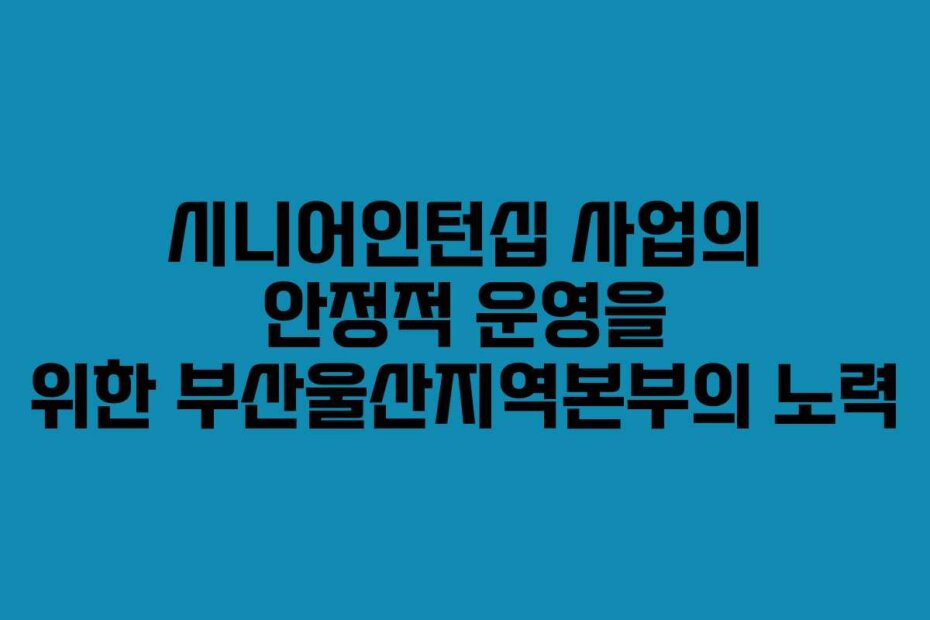 시니어인턴십 사업의 안정적 운영을 위한 부산울산지역본부의 노력