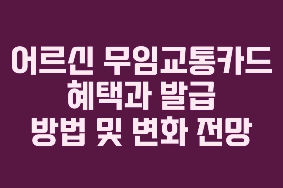 어르신 무임교통카드 혜택과 발급 방법 및 변화 전망
