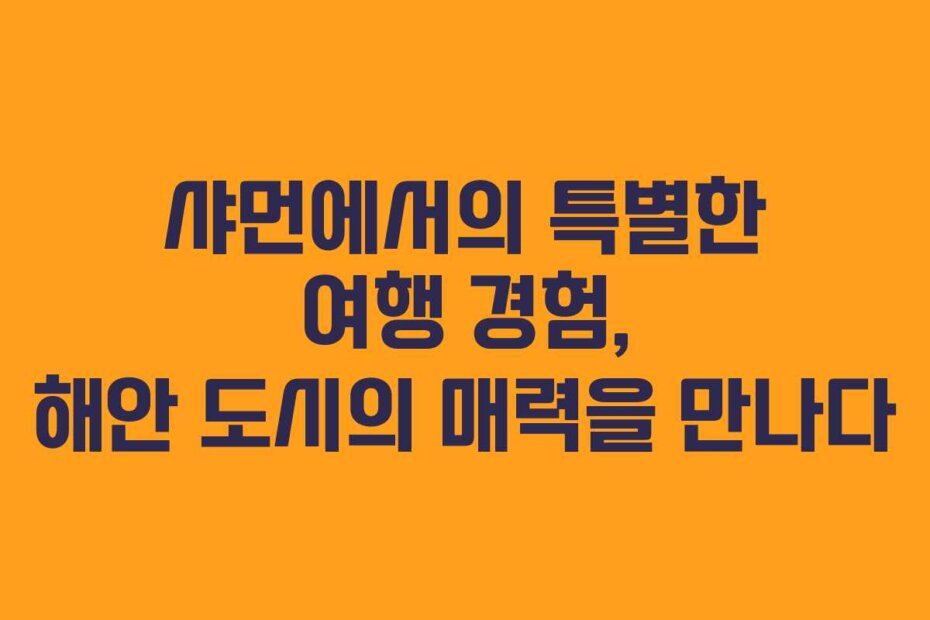 샤먼에서의 특별한 여행 경험, 해안 도시의 매력을 만나다