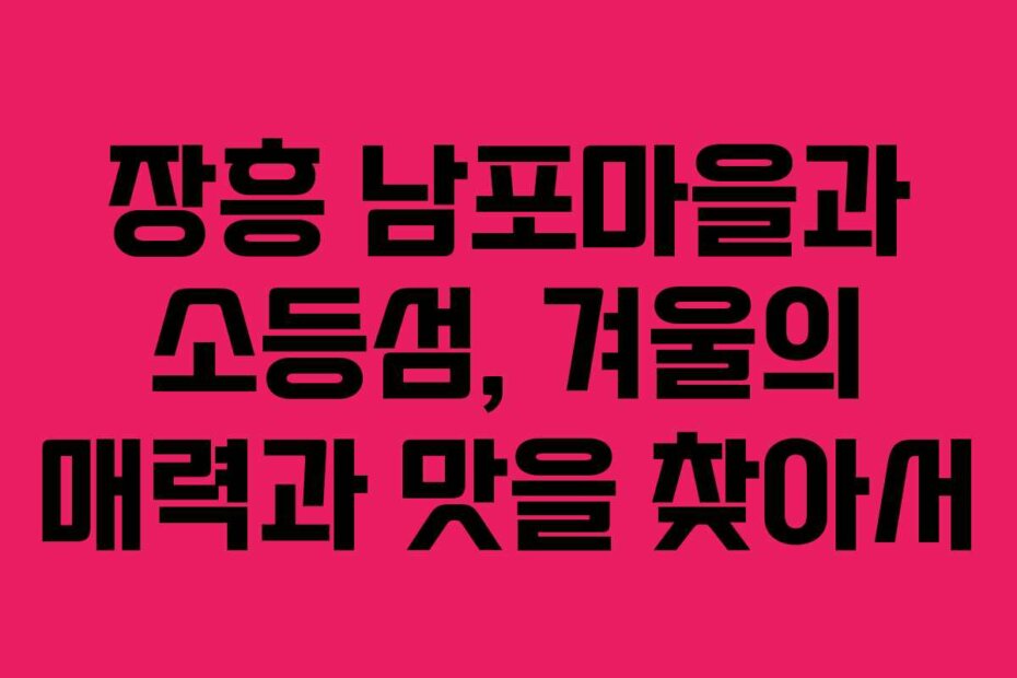 장흥 남포마을과 소등섬, 겨울의 매력과 맛을 찾아서