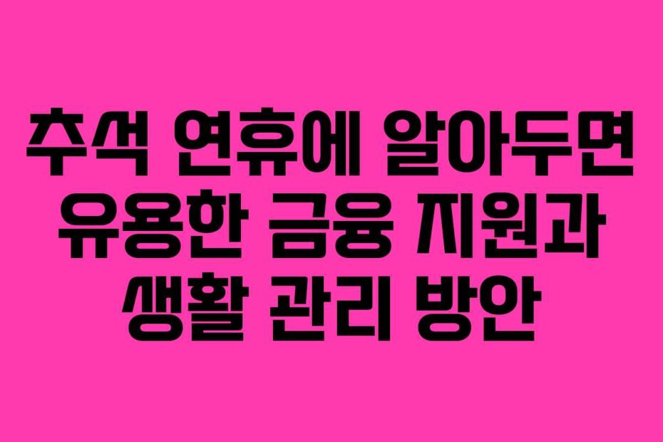 추석 연휴에 알아두면 유용한 금융 지원과 생활 관리 방안