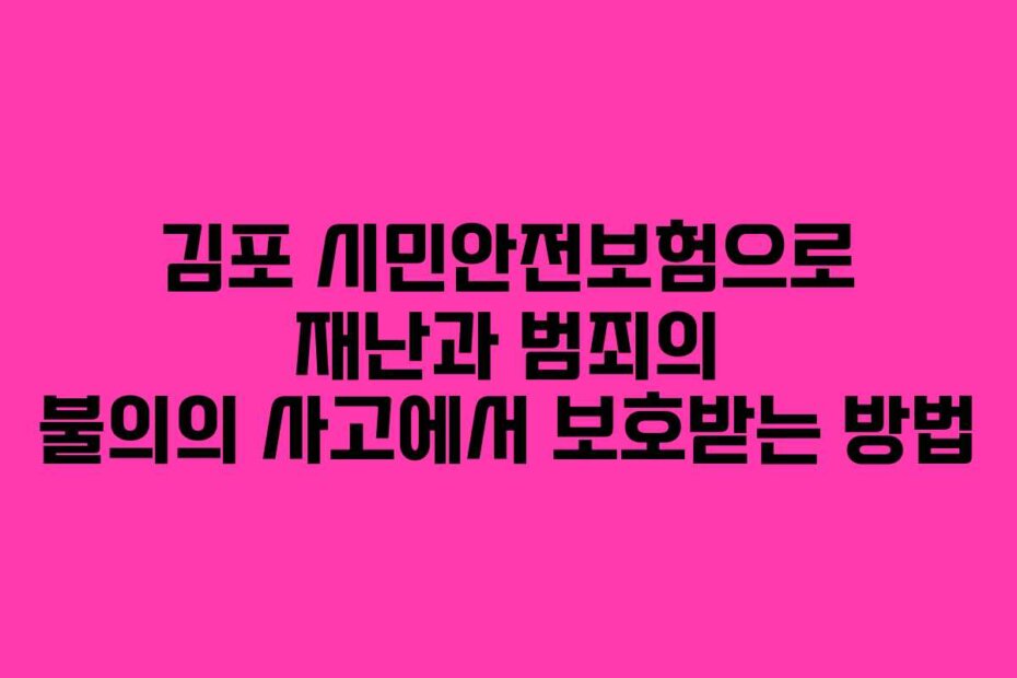 김포 시민안전보험으로 재난과 범죄의 불의의 사고에서 보호받는 방법