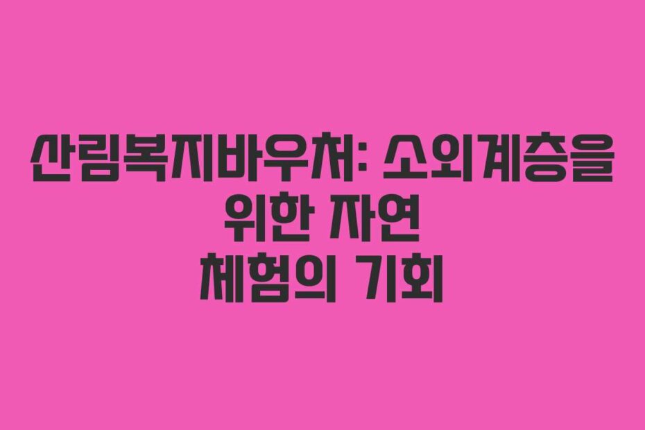 산림복지바우처: 소외계층을 위한 자연 체험의 기회