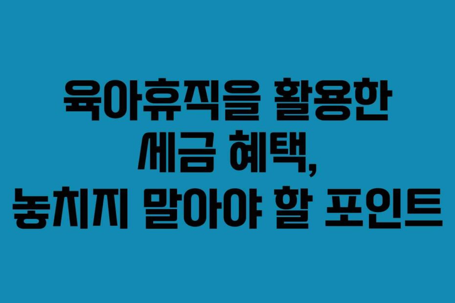 육아휴직을 활용한 세금 혜택, 놓치지 말아야 할 포인트