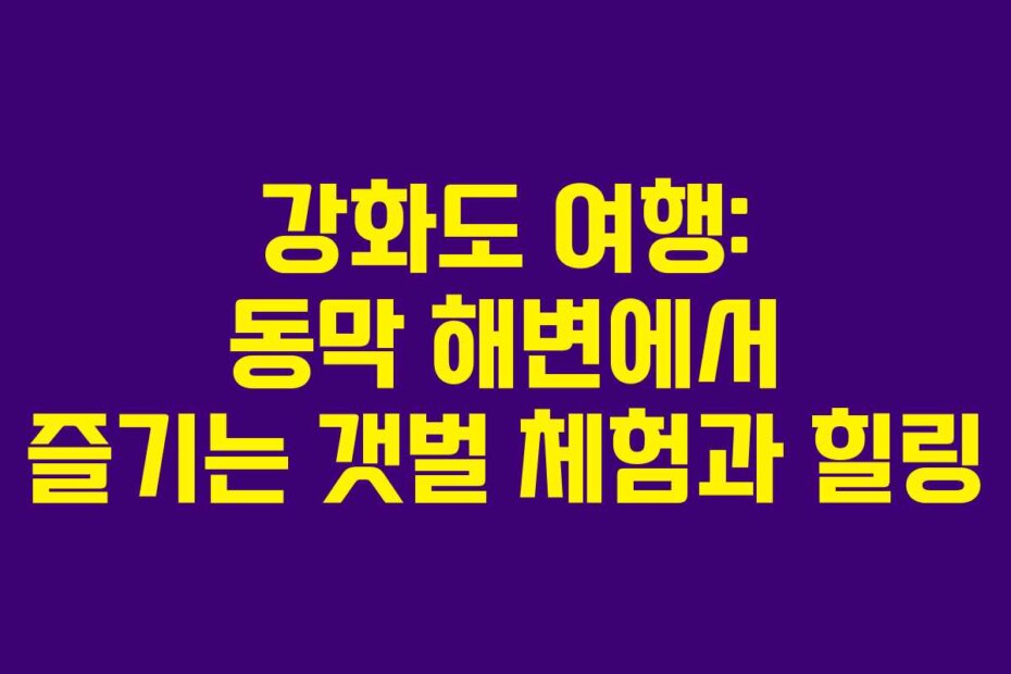 강화도 여행: 동막 해변에서 즐기는 갯벌 체험과 힐링