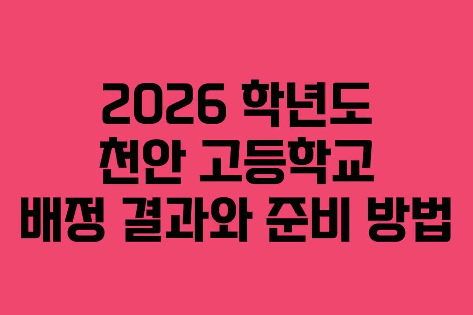2026 학년도 천안 고등학교 배정 결과와 준비 방법
