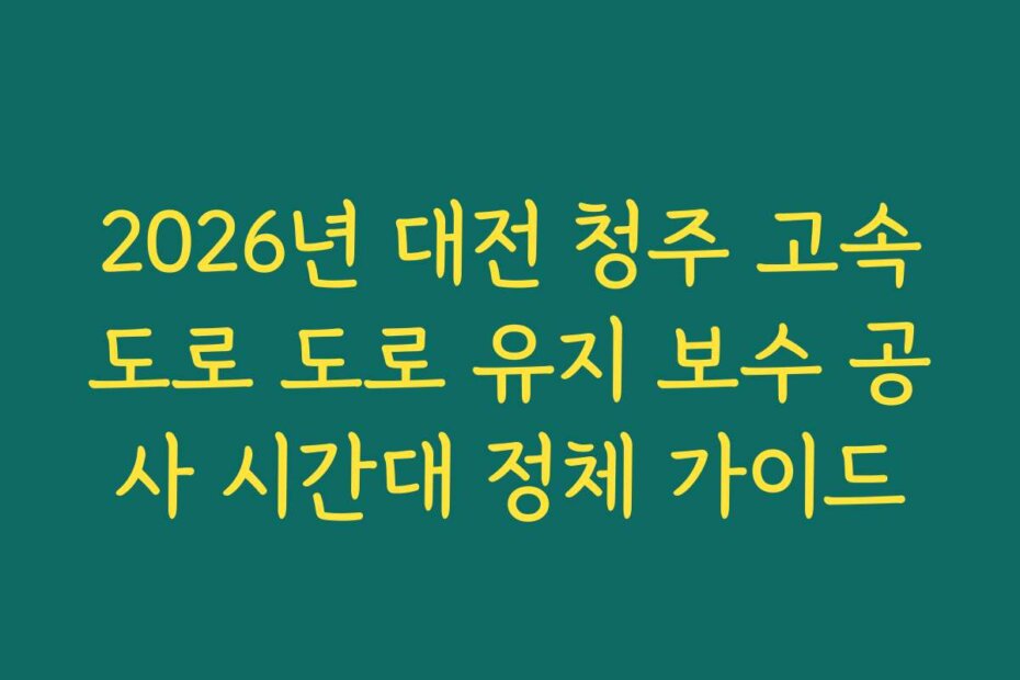2026년 대전 청주 고속도로 도로 유지 보수 공사 시간대 정체 가이드