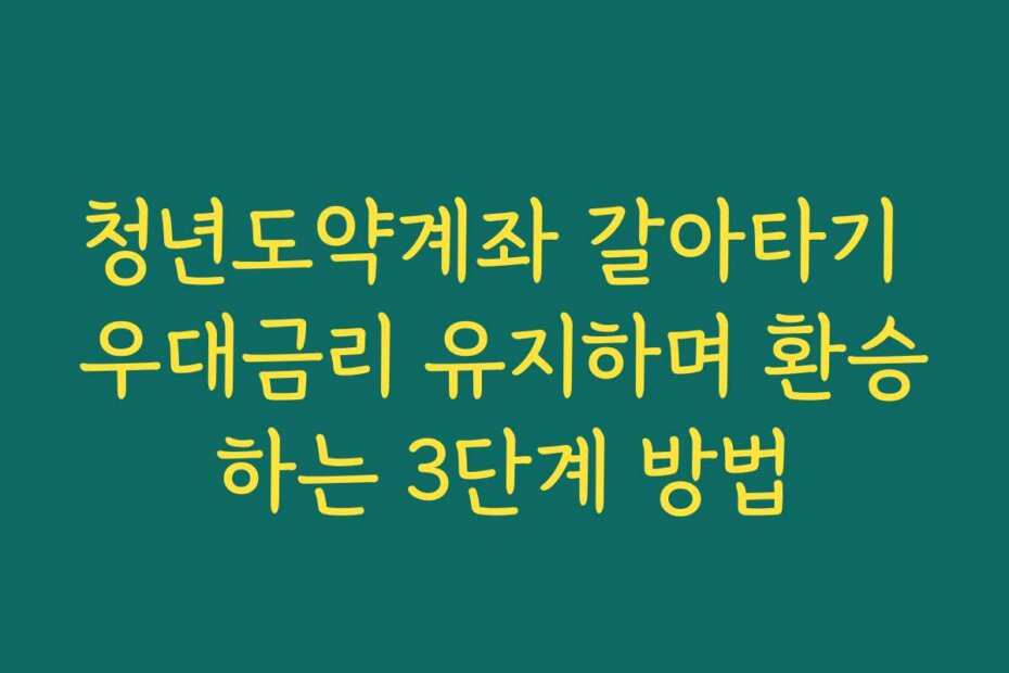 청년도약계좌 갈아타기 우대금리 유지하며 환승하는 3단계 방법
