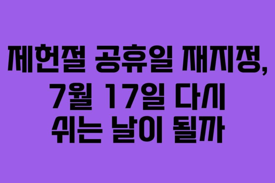 제헌절 공휴일 재지정, 7월 17일 다시 쉬는 날이 될까