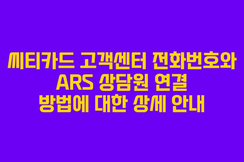 씨티카드 고객센터 전화번호와 ARS 상담원 연결 방법에 대한 상세 안내