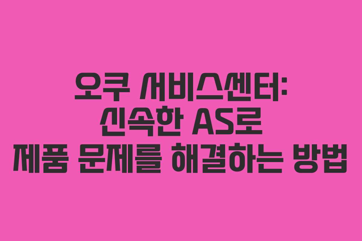 오쿠 서비스센터: 신속한 AS로 제품 문제를 해결하는 방법