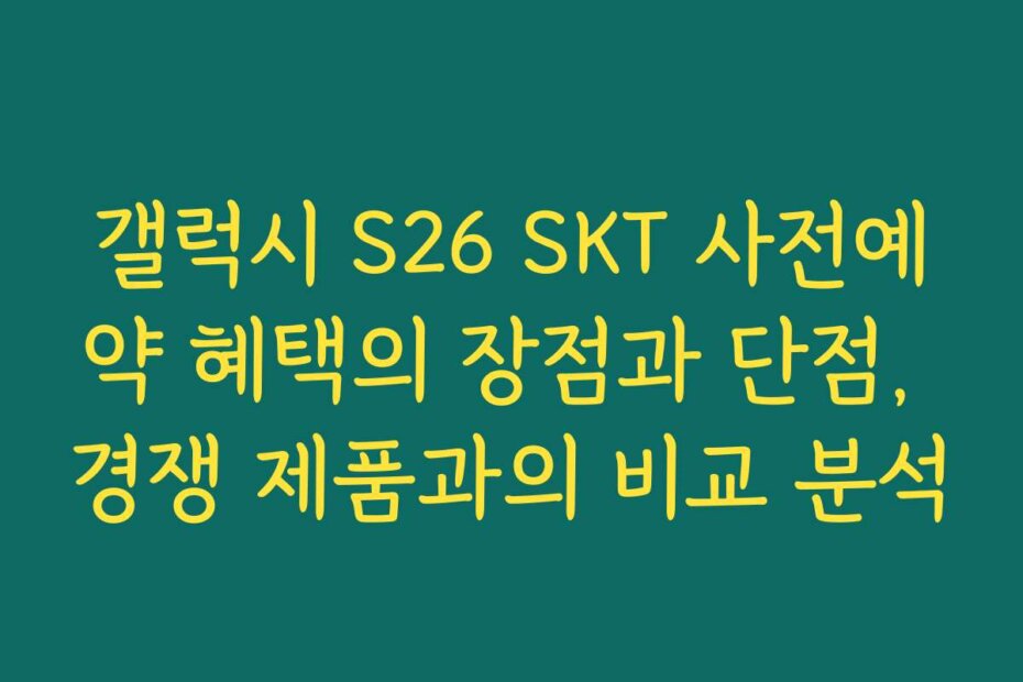 갤럭시 S26 SKT 사전예약 혜택의 장점과 단점, 경쟁 제품과의 비교 분석