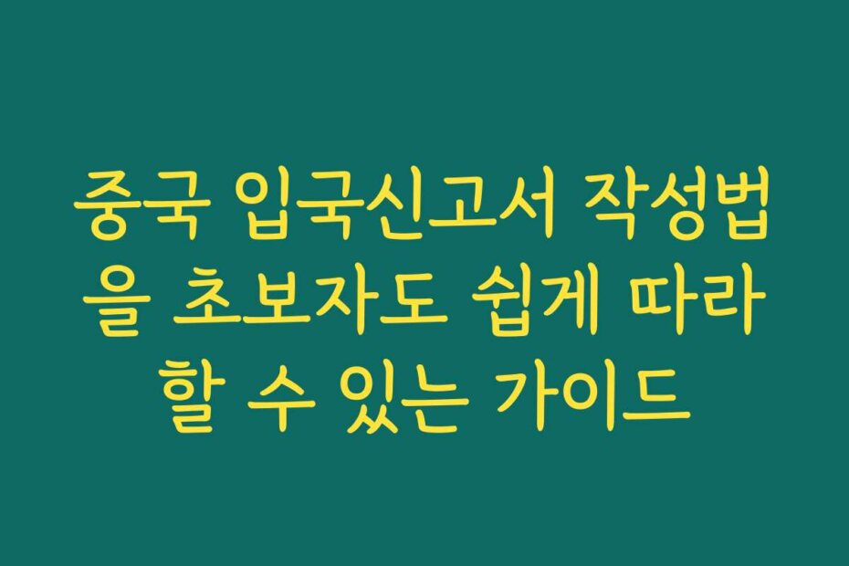 중국 입국신고서 작성법을 초보자도 쉽게 따라할 수 있는 가이드
