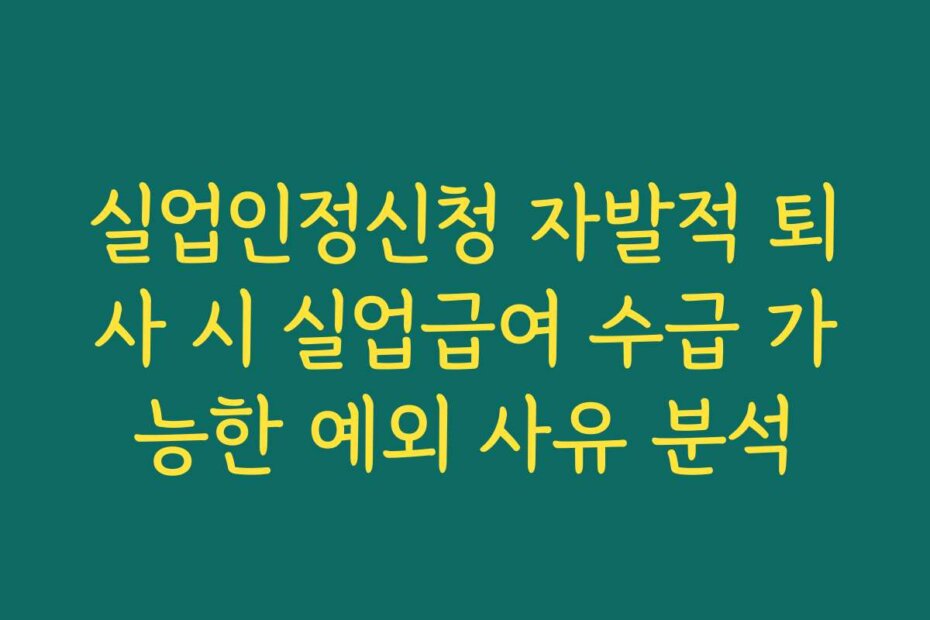 실업인정신청 자발적 퇴사 시 실업급여 수급 가능한 예외 사유 분석