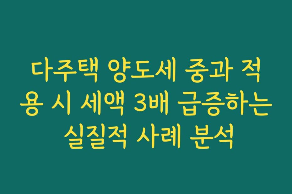 다주택 양도세 중과 적용 시 세액 3배 급증하는 실질적 사례 분석