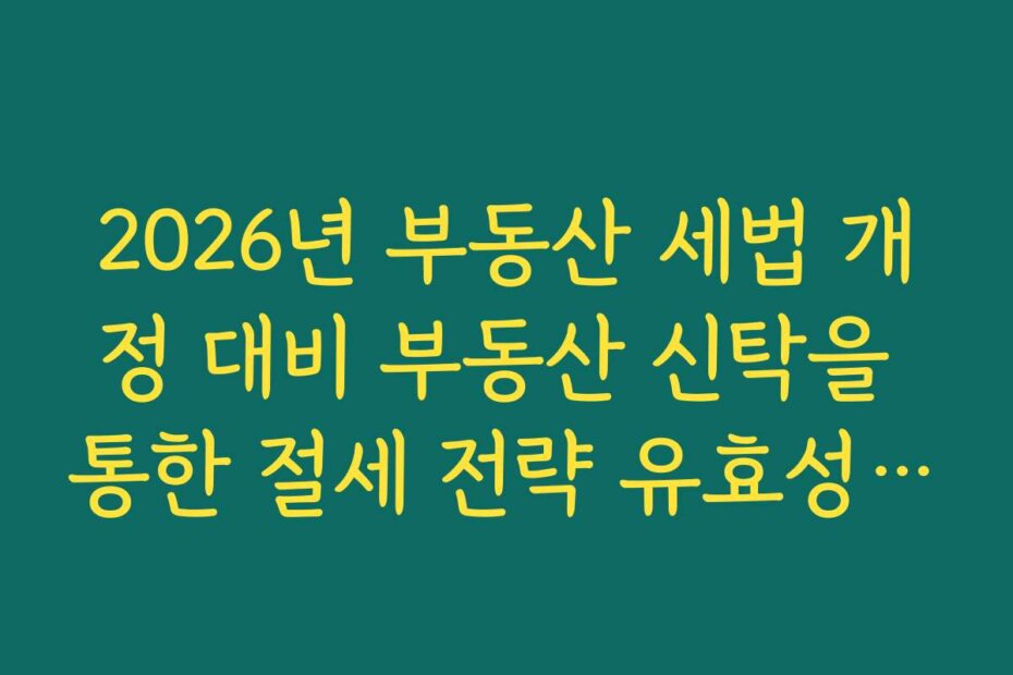 2026년 부동산 세법 개정 대비 부동산 신탁을 통한 절세 전략 유효성 분석