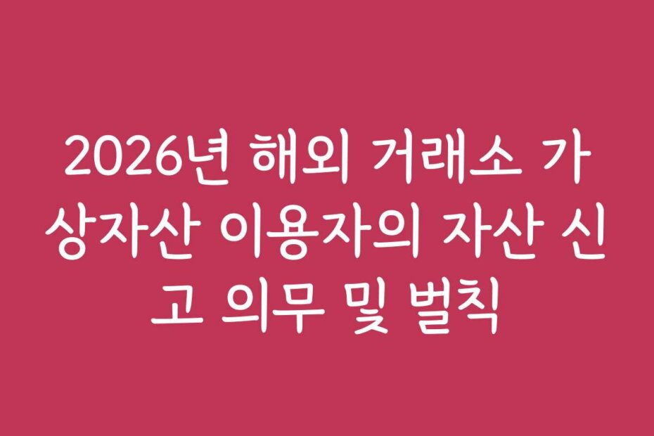 2026년 해외 거래소 가상자산 이용자의 자산 신고 의무 및 벌칙